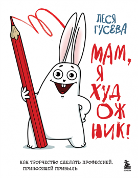 Мам, я художник! Как творчество сделать профессией, приносящей прибыль [Леся Гусева]