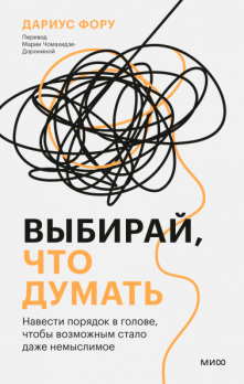 Выбирай, что думать. Навести порядок в голове, чтобы возможным стало даже немыслимое [Дариус Фору]