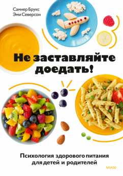 Не заставляйте доедать! Психология здорового питания для детей и родителей [Самнер Брукс, Эми Северсон]