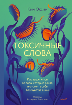Токсичные слова. Как защититься от слов, которые ранят, и отстоять себя без чувства вины Ким Оксим