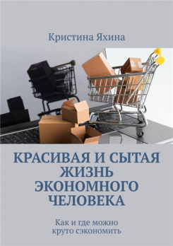 Красивая и сытая жизнь экономного человека. Как и где можно круто сэкономить [Кристина Яхина]