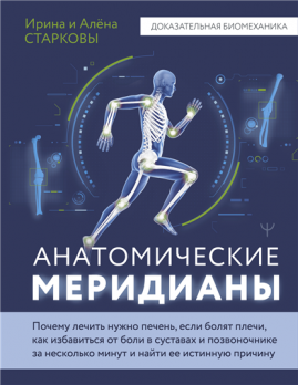 Анатомические меридианы. Почему лечить нужно печень, если болят плечи, как избавиться от боли в суставах и позвоночнике за несколько минут и найти ее истинную причину [Алёна Старкова, Ирина Старкова]
