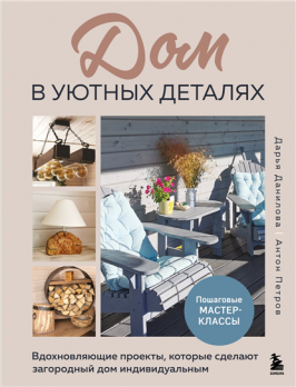 Дом в уютных деталях. Вдохновляющие проекты, которые сделают загородный дом индивидуальным [Дарья Данилова, Антон Иванов]