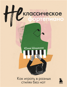 Не классическое фортепиано. Как играть в разных стилях без нот [Юлия Шишкина]